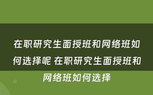 在职研究生面授班和网络班如何选择呢 在职研究生面授班和网络班如何选择