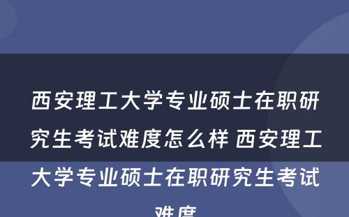 西安理工大学专业硕士在职研究生考试难度怎么样 西安理工大学专业硕士在职研究生考试难度