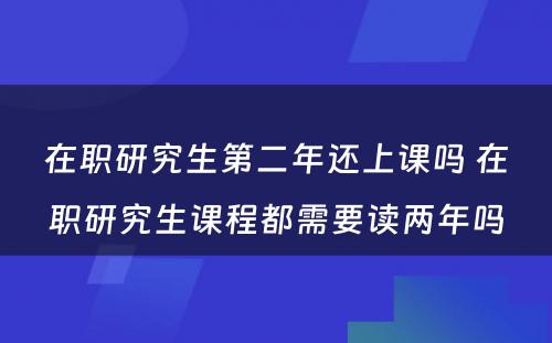 在职研究生第二年还上课吗 在职研究生课程都需要读两年吗