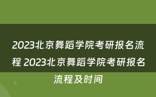 2023北京舞蹈学院考研报名流程 2023北京舞蹈学院考研报名流程及时间