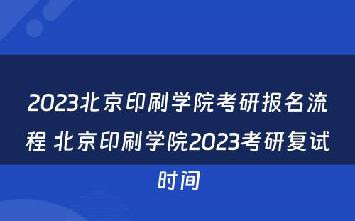 2023北京印刷学院考研报名流程 北京印刷学院2023考研复试时间