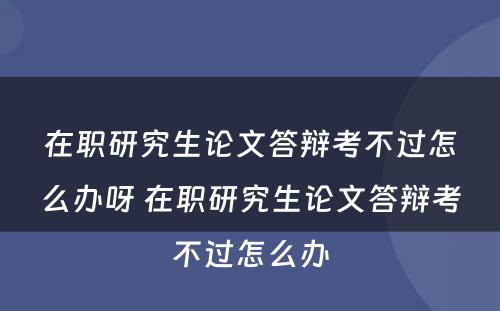 在职研究生论文答辩考不过怎么办呀 在职研究生论文答辩考不过怎么办