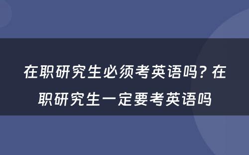 在职研究生必须考英语吗? 在职研究生一定要考英语吗