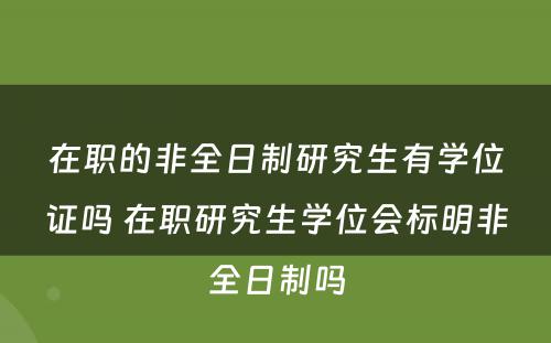 在职的非全日制研究生有学位证吗 在职研究生学位会标明非全日制吗