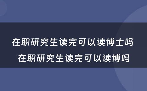 在职研究生读完可以读博士吗 在职研究生读完可以读博吗