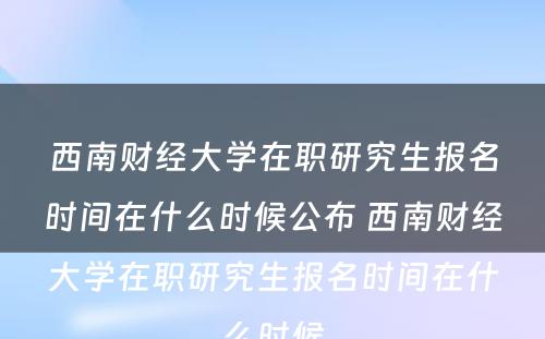 西南财经大学在职研究生报名时间在什么时候公布 西南财经大学在职研究生报名时间在什么时候