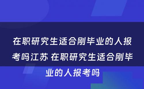 在职研究生适合刚毕业的人报考吗江苏 在职研究生适合刚毕业的人报考吗