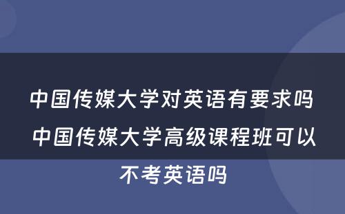 中国传媒大学对英语有要求吗 中国传媒大学高级课程班可以不考英语吗