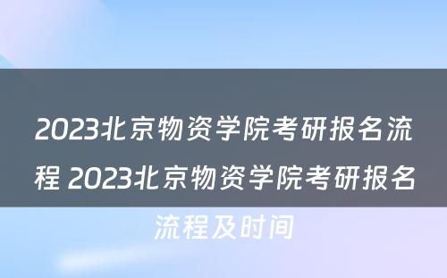 2023北京物资学院考研报名流程 2023北京物资学院考研报名流程及时间