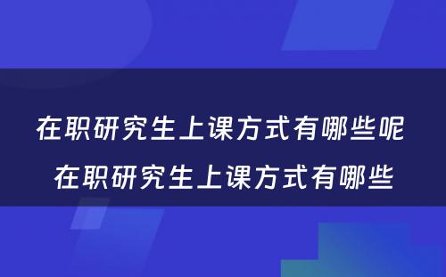 在职研究生上课方式有哪些呢 在职研究生上课方式有哪些