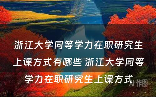 浙江大学同等学力在职研究生上课方式有哪些 浙江大学同等学力在职研究生上课方式