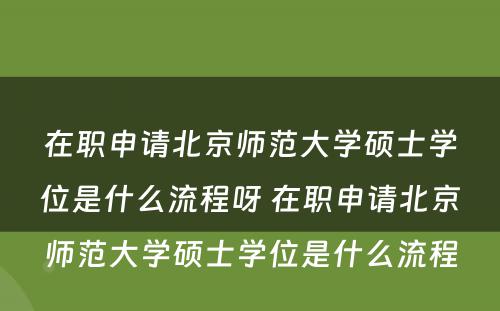 在职申请北京师范大学硕士学位是什么流程呀 在职申请北京师范大学硕士学位是什么流程