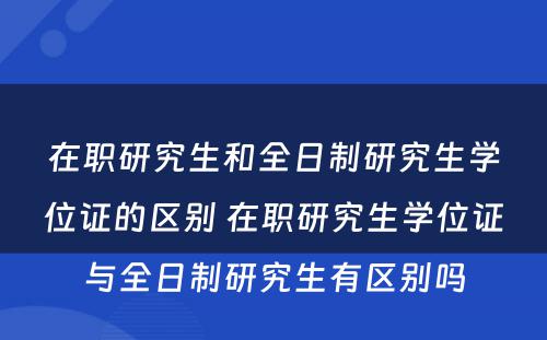 在职研究生和全日制研究生学位证的区别 在职研究生学位证与全日制研究生有区别吗