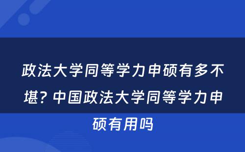 政法大学同等学力申硕有多不堪? 中国政法大学同等学力申硕有用吗