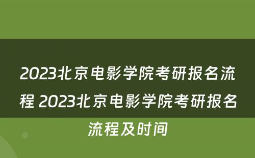 2023北京电影学院考研报名流程 2023北京电影学院考研报名流程及时间