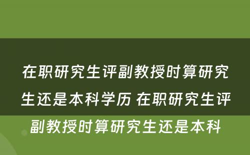 在职研究生评副教授时算研究生还是本科学历 在职研究生评副教授时算研究生还是本科