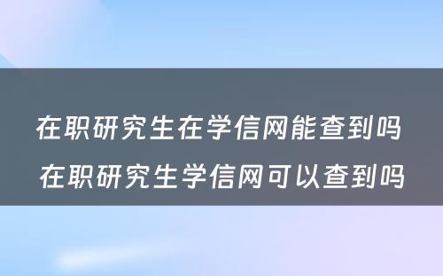 在职研究生在学信网能查到吗 在职研究生学信网可以查到吗