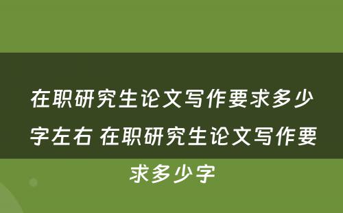 在职研究生论文写作要求多少字左右 在职研究生论文写作要求多少字