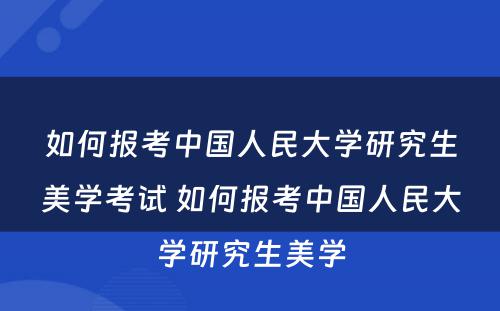 如何报考中国人民大学研究生美学考试 如何报考中国人民大学研究生美学