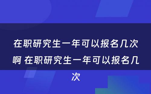 在职研究生一年可以报名几次啊 在职研究生一年可以报名几次