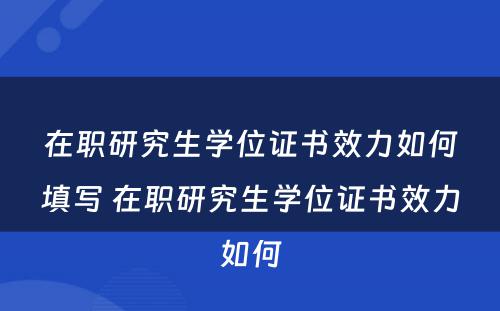 在职研究生学位证书效力如何填写 在职研究生学位证书效力如何