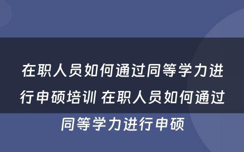 在职人员如何通过同等学力进行申硕培训 在职人员如何通过同等学力进行申硕