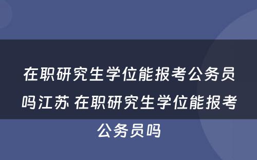 在职研究生学位能报考公务员吗江苏 在职研究生学位能报考公务员吗