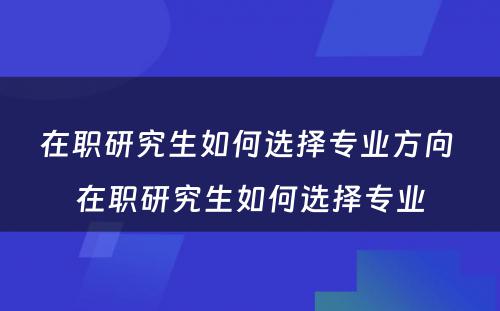 在职研究生如何选择专业方向 在职研究生如何选择专业