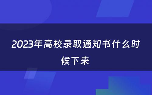 2023年高校录取通知书什么时候下来 