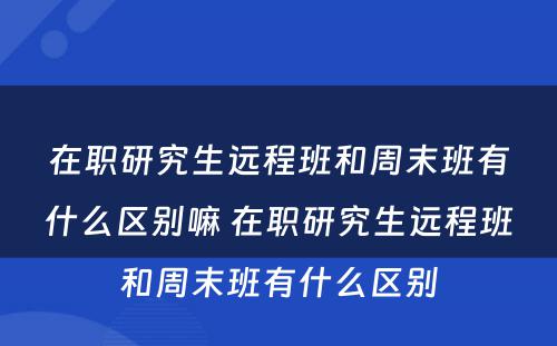 在职研究生远程班和周末班有什么区别嘛 在职研究生远程班和周末班有什么区别