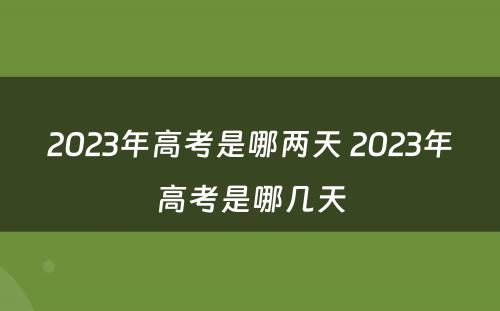 2023年高考是哪两天 2023年高考是哪几天