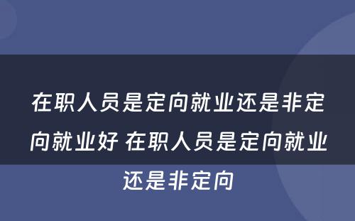 在职人员是定向就业还是非定向就业好 在职人员是定向就业还是非定向