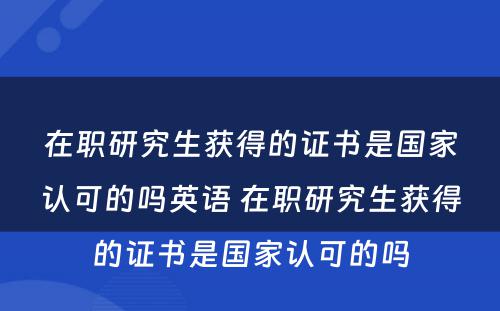 在职研究生获得的证书是国家认可的吗英语 在职研究生获得的证书是国家认可的吗