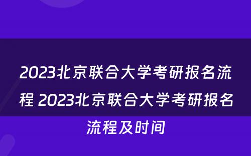 2023北京联合大学考研报名流程 2023北京联合大学考研报名流程及时间