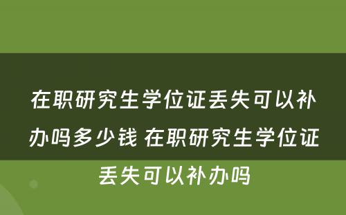 在职研究生学位证丢失可以补办吗多少钱 在职研究生学位证丢失可以补办吗