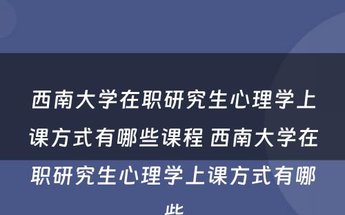 西南大学在职研究生心理学上课方式有哪些课程 西南大学在职研究生心理学上课方式有哪些