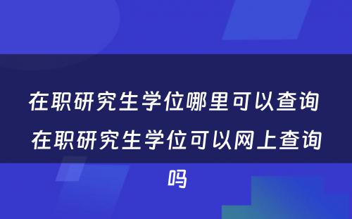 在职研究生学位哪里可以查询 在职研究生学位可以网上查询吗