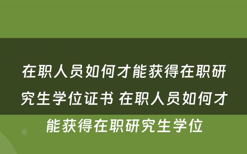 在职人员如何才能获得在职研究生学位证书 在职人员如何才能获得在职研究生学位