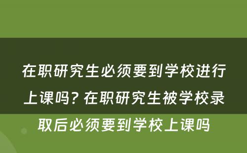 在职研究生必须要到学校进行上课吗? 在职研究生被学校录取后必须要到学校上课吗