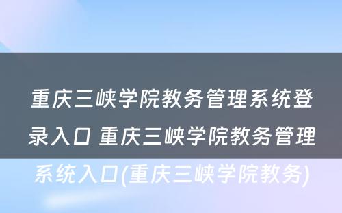 重庆三峡学院教务管理系统登录入口 重庆三峡学院教务管理系统入口(重庆三峡学院教务)
