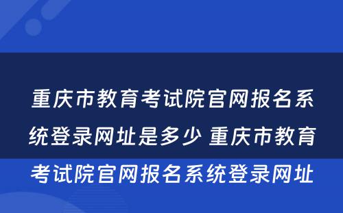 重庆市教育考试院官网报名系统登录网址是多少 重庆市教育考试院官网报名系统登录网址