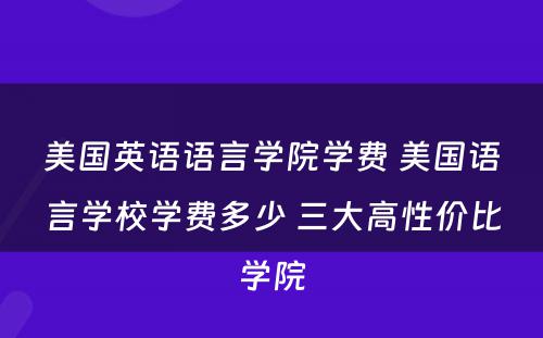 美国英语语言学院学费 美国语言学校学费多少 三大高性价比学院