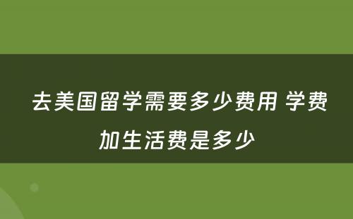  去美国留学需要多少费用 学费加生活费是多少