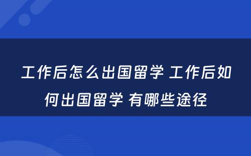 工作后怎么出国留学 工作后如何出国留学 有哪些途径