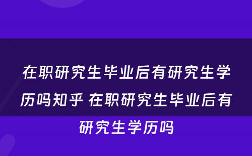 在职研究生毕业后有研究生学历吗知乎 在职研究生毕业后有研究生学历吗