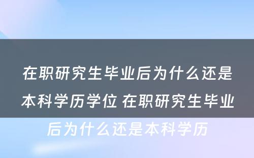 在职研究生毕业后为什么还是本科学历学位 在职研究生毕业后为什么还是本科学历