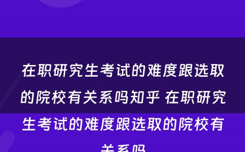 在职研究生考试的难度跟选取的院校有关系吗知乎 在职研究生考试的难度跟选取的院校有关系吗