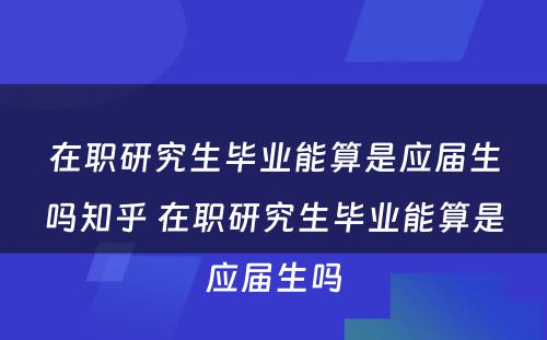 在职研究生毕业能算是应届生吗知乎 在职研究生毕业能算是应届生吗