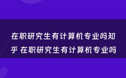 在职研究生有计算机专业吗知乎 在职研究生有计算机专业吗