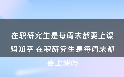 在职研究生是每周末都要上课吗知乎 在职研究生是每周末都要上课吗